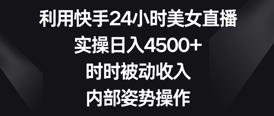 利用快手24小时美女直播，实操日入4500+，时时被动收入，内部姿势操作-有道网创