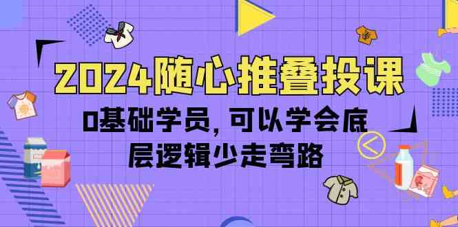 2024随心推叠投课，0基础学员，可以学会底层逻辑少走弯路（14节）-有道网创