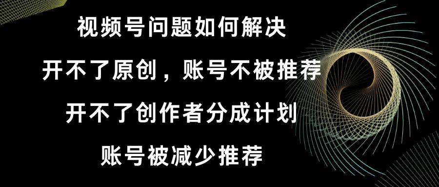 视频号开不了原创和创作者分成计划 账号被减少推荐 账号不被推荐】如何解决-有道网创