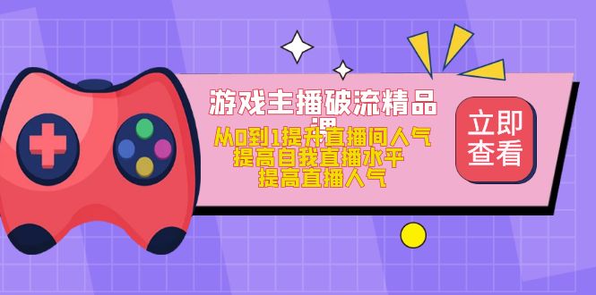 游戏主播破流精品课，从0到1提升直播间人气 提高自我直播水平 提高直播人气-有道网创