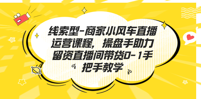 线索型-商家小风车直播运营课程，操盘手助力留资直播间带货0-1手把手教学-有道网创