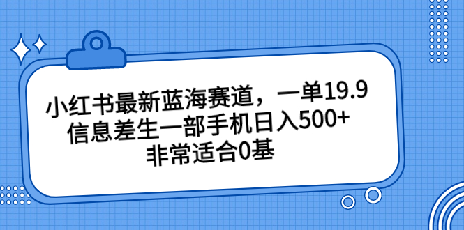 小红书最新蓝海赛道，一单19.9，信息差生一部手机日入500+，非常适合0基-有道网创