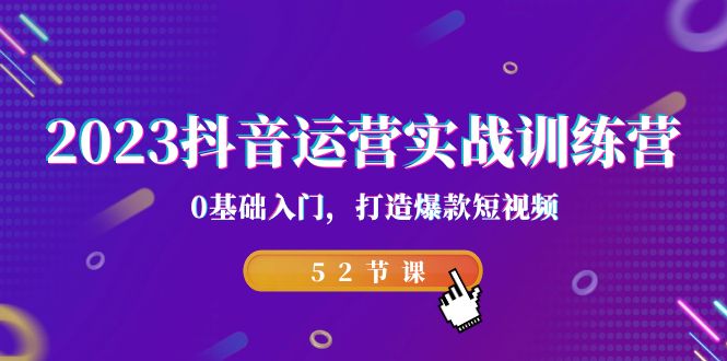 2023抖音运营实战训练营，0基础入门，打造爆款短视频（52节也就是）-有道网创