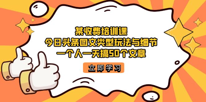 某收费培训课：今日头条账号图文玩法与细节，一个人一天搞50个文章-有道网创