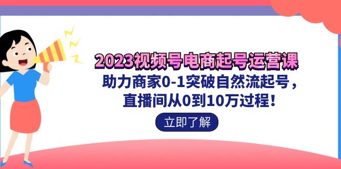 2023视频号-电商起号运营课 助力商家0-1突破自然流起号 直播间从0到10w过程-有道网创