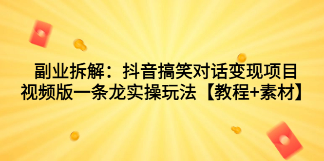 副业拆解：抖音搞笑对话变现项目，视频版一条龙实操玩法【教程+素材】-有道网创