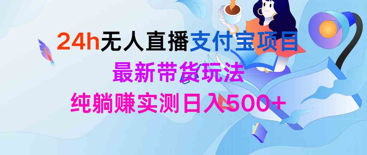 （9934期）24h无人直播支付宝项目，最新带货玩法，纯躺赚实测日入500+-有道网创