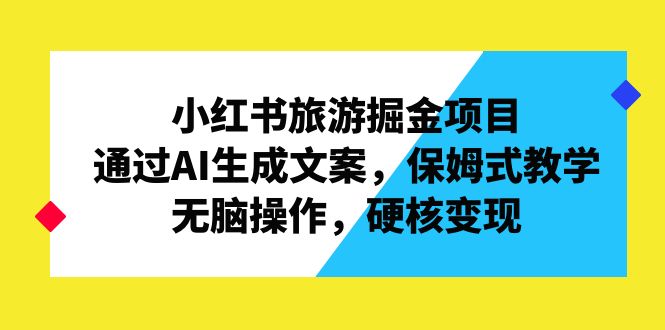 小红书旅游掘金项目，通过AI生成文案，保姆式教学，无脑操作，硬核变现-有道网创