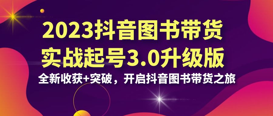 2023抖音 图书带货实战起号3.0升级版：全新收获+突破，开启抖音图书带货…-有道网创