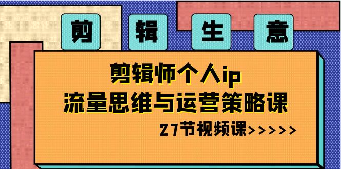 剪辑 生意-剪辑师个人ip流量思维与运营策略课（27节视频课）-有道网创