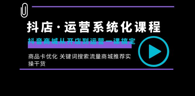 抖店·运营系统化课程：抖音商城从开店到运营一课搞定，商品卡优化 关键…-有道网创