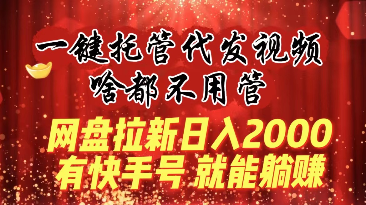 一键托管代发视频，啥都不用管，网盘拉新日入2000+，有快手号就能躺赚-有道网创