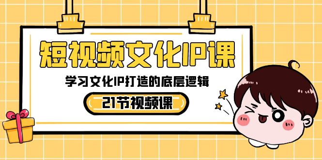 短视频-文化IP课，学习文化IP打造的底层逻辑（21节课）-有道网创