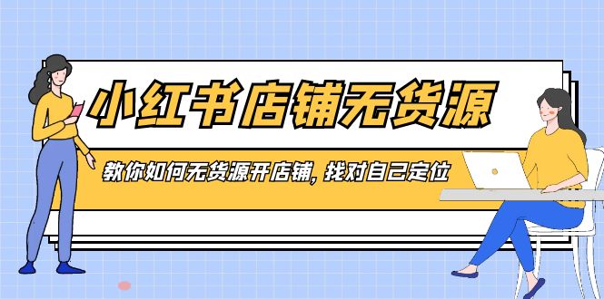 小红书店铺-无货源，教你如何无货源开店铺，找对自己定位-有道网创