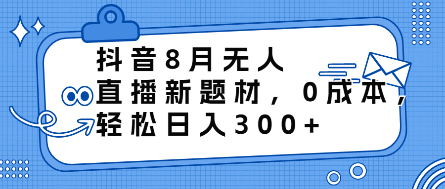 抖音8月无人直播新题材，0成本，轻松日入300+-有道网创