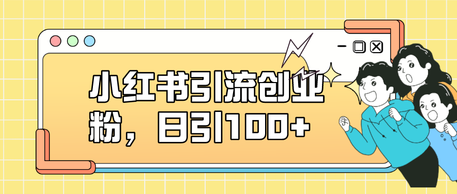 小红书引流创业粉，日引100+，小白可上手，可矩阵操作-有道网创