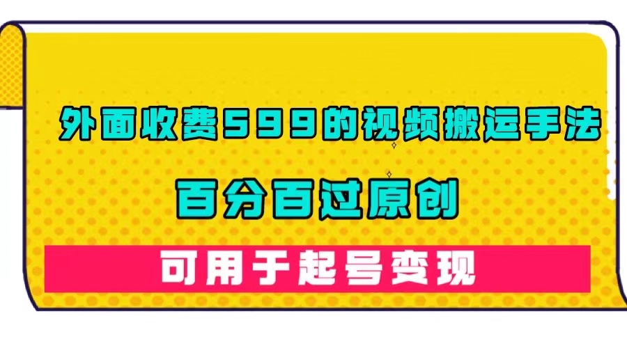 外面收费599的视频搬运手法，百分百过原创，可用起号变现-有道网创