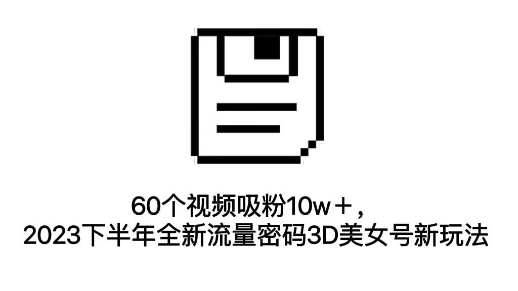 60个视频吸粉10w＋，2023下半年全新流量密码3D美女号新玩法（教程+资源）-有道网创