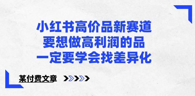 某公众号付费文章-小红书高价品新赛道，要想做高利润的品，一定要学会找差异化！-有道网创