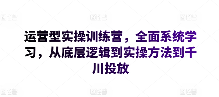 运营型实操训练营，全面系统学习，从底层逻辑到实操方法到千川投放-有道网创