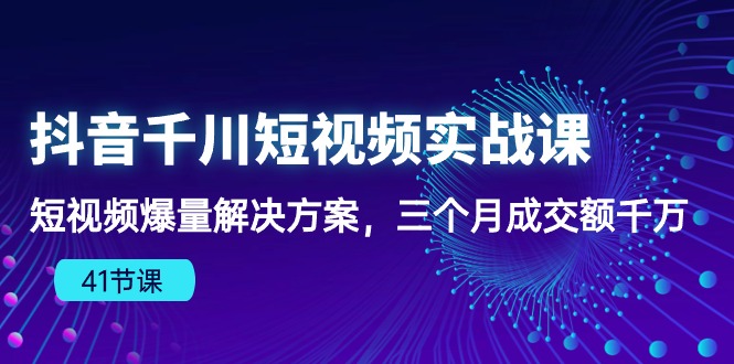 抖音千川短视频实战课：短视频爆量解决方案，三个月成交额千万-有道网创