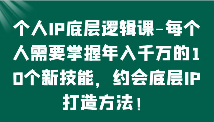 个人IP底层逻辑-​掌握年入千万的10个新技能，约会底层IP的打造方法！-有道网创