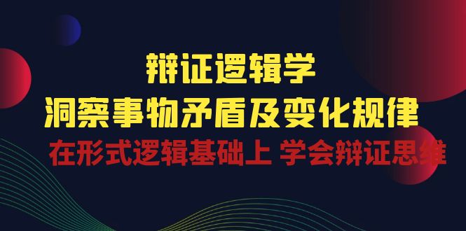 辩证逻辑学 | 洞察事物矛盾及变化规律，在形式逻辑基础上学会辩证思维-有道网创