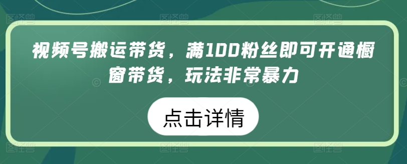 视频号搬运带货，满100粉丝即可开通橱窗带货，玩法非常暴力-有道网创