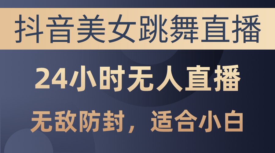 （10671期）抖音美女跳舞直播，日入3000+，24小时无人直播，无敌防封技术，小白最…-有道网创