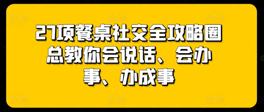 27项餐桌社交全攻略圈总教你会说话、会办事、办成事-有道网创