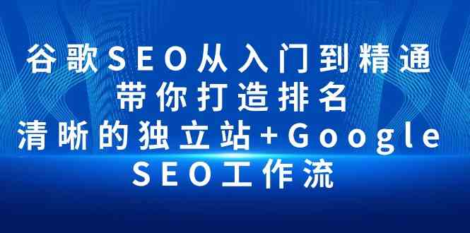 （10169期）谷歌SEO从入门到精通 带你打造排名 清晰的独立站+Google SEO工作流-有道网创