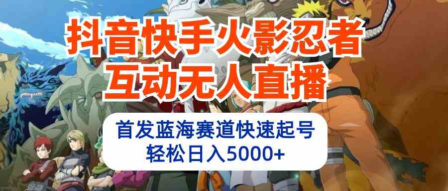 （10026期）抖音快手火影忍者互动无人直播 蓝海赛道快速起号 日入5000+教程+软件+素材-有道网创