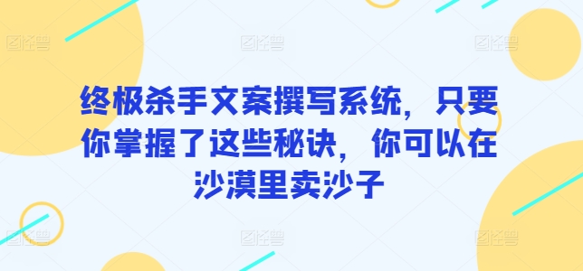 终极杀手文案撰写系统，只要你掌握了这些秘诀，你可以在沙漠里卖沙子-有道网创