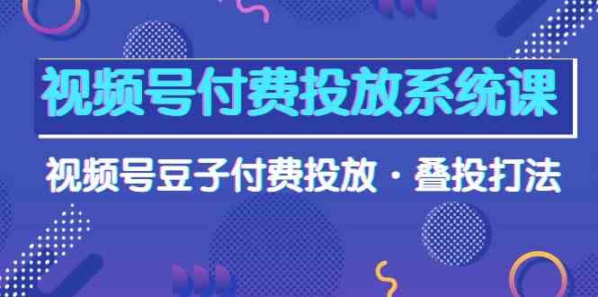 视频号付费投放系统课，视频号豆子付费投放·叠投打法（高清视频课）-有道网创