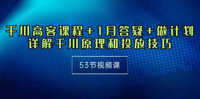 （10172期）千川 高客课程+1月答疑+做计划，详解千川原理和投放技巧（53节视频课）-有道网创