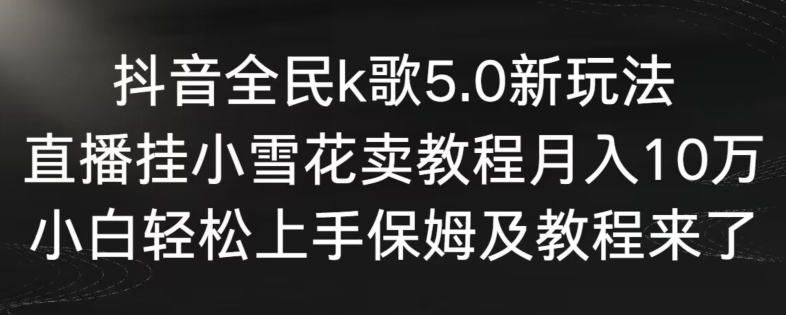 抖音全民k歌5.0新玩法，直播挂小雪花卖教程月入10万，小白轻松上手，保姆及教程来了-有道网创