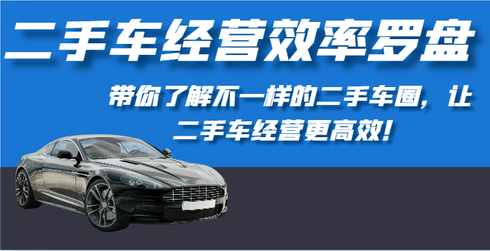 二手车经营效率罗盘-带你了解不一样的二手车圈，让二手车经营更高效！-有道网创