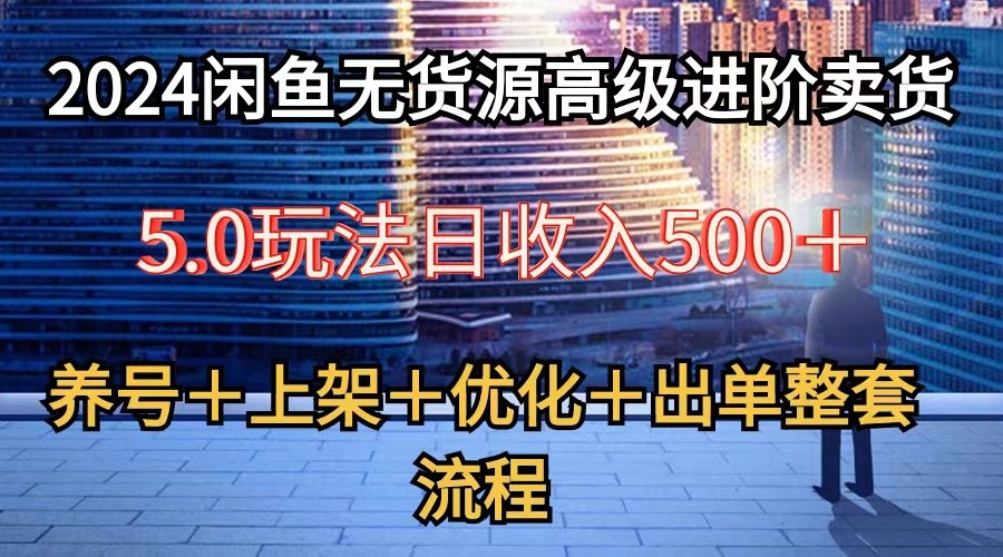 2024闲鱼无货源高级进阶卖货5.0，养号＋选品＋上架＋优化＋出单整套流程-有道网创