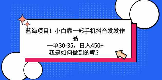 （9182期）蓝海项目！小白靠一部手机抖音发发作品，一单30-35，日入450+，我是如何…-有道网创