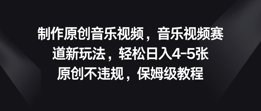 音乐视频赛道新玩法，轻松日入4-5张，原创不违规，保姆级教程-有道网创