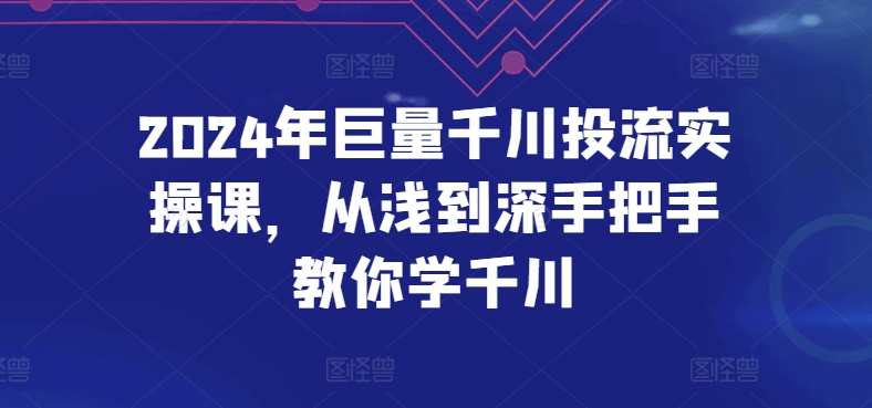 2024年巨量千川投流实操课，从浅到深手把手教你学千川-有道网创