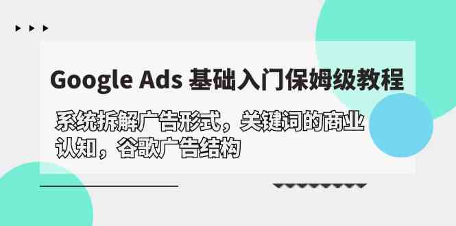 （10018期）Google Ads 基础入门，系统拆解广告形式/关键词的商业认知/谷歌广告结构-有道网创