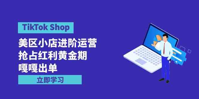 （9886期）TikTok Shop-美区小店进阶运营，抢占红利黄金期 嘎嘎出单（7节课）-有道网创