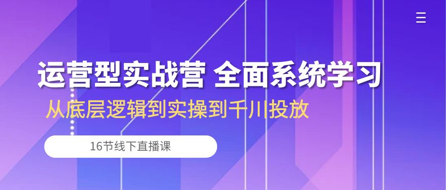 （10344期）运营型实战营 全面系统学习-从底层逻辑到实操到千川投放（16节线下直播课)-有道网创