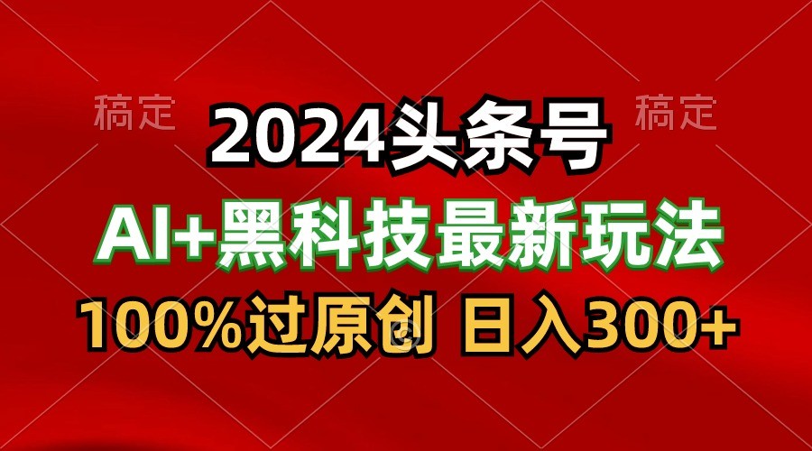 2024最新AI头条+黑科技猛撸收益，100%过原创，三天必起号，每天5分钟，月入1W+-有道网创