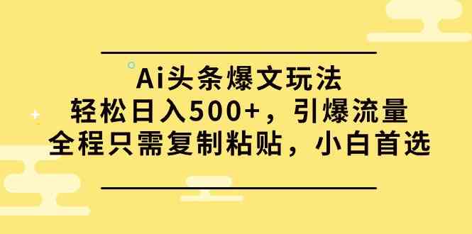 （9853期）Ai头条爆文玩法，轻松日入500+，引爆流量全程只需复制粘贴，小白首选-有道网创