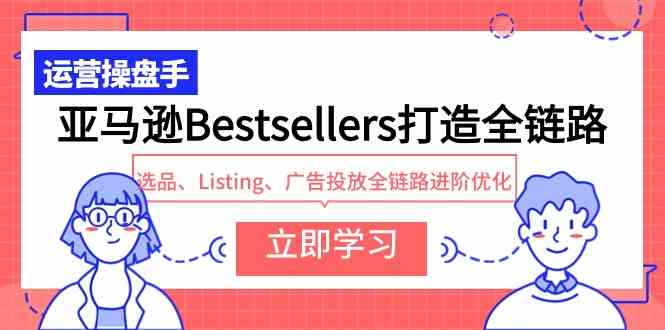 （9801期）亚马逊Bestsellers打造全链路，选品、Listing、广告投放全链路进阶优化-有道网创