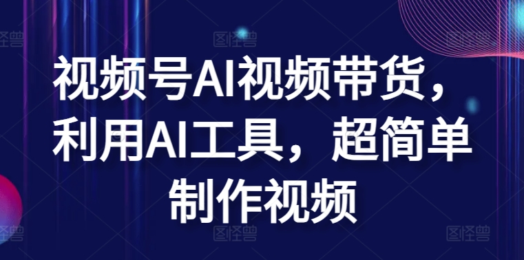 视频号AI视频带货，利用AI工具，超简单制作视频-有道网创