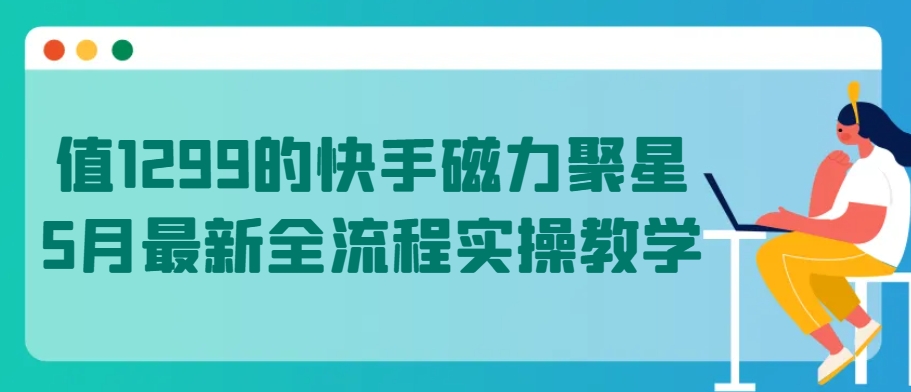 值1299的快手磁力聚星5月最新全流程实操教学-有道网创