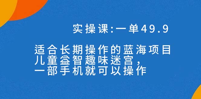 一单49.9长期蓝海项目，儿童益智趣味迷宫，一部手机月入3000+（附素材）-有道网创